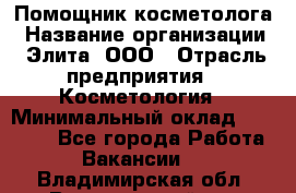 Помощник косметолога › Название организации ­ Элита, ООО › Отрасль предприятия ­ Косметология › Минимальный оклад ­ 25 000 - Все города Работа » Вакансии   . Владимирская обл.,Вязниковский р-н